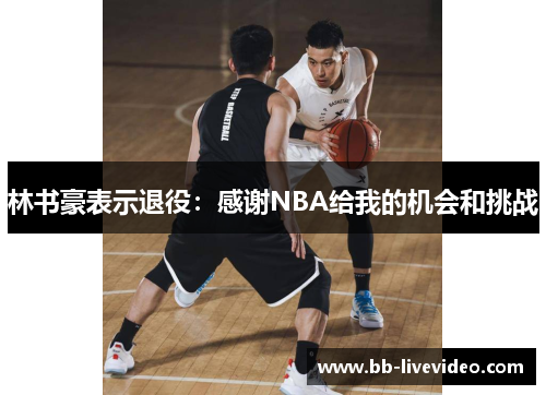 林书豪表示退役：感谢NBA给我的机会和挑战